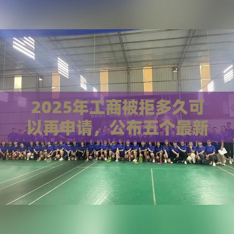 2025年工商被拒多久可以再申请，公布五个最新登峰购绝对能下的口子