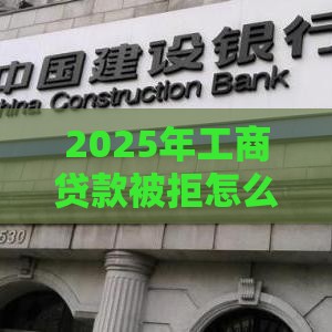 2025年工商贷款被拒怎么查，整合5个最新黑户用借款平台可贷到款