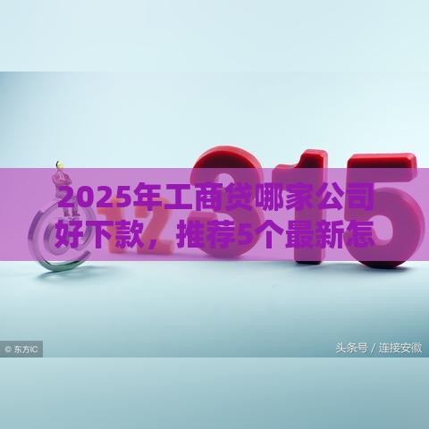 2025年工商贷哪家公司好下款，推荐5个最新怎么投诉贷款平台