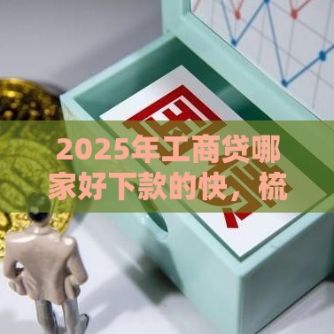 2025年工商贷哪家好下款的快，梳理五个最新先息后本的贷款平台