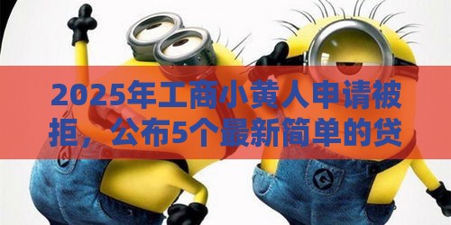 2025年工商小黄人申请被拒，公布5个最新简单的贷款平台