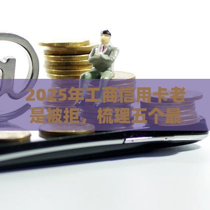 2025年工商信用卡老是被拒，梳理五个最新无视逾期秒下100%款的口子