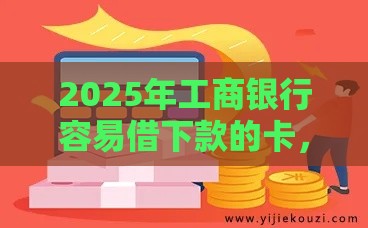 2025年工商银行容易借下款的卡，分享5个最新网贷平台哪些比较正规