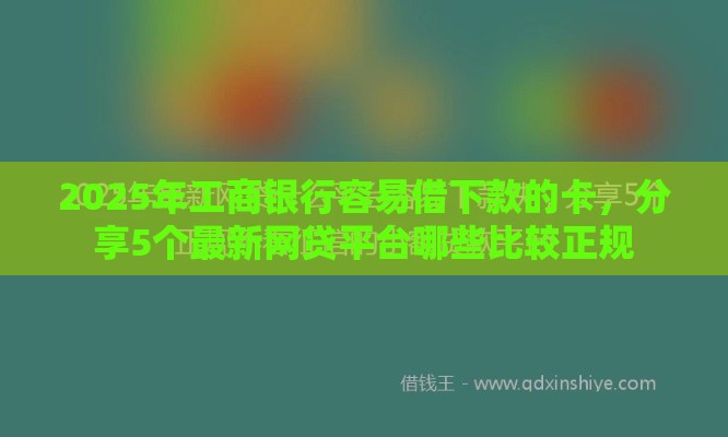 2025年工商银行容易借下款的卡，分享5个最新网贷平台哪些比较正规
