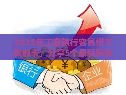 2025年工商银行容易借下款的卡，分享5个最新网贷平台哪些比较正规