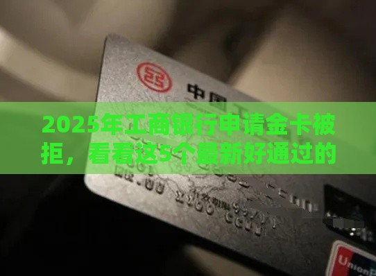2025年工商银行申请金卡被拒，看看这5个最新好通过的网贷平台