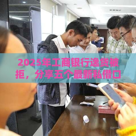 2025年工商银行逸贷被拒，分享五个最新私借口子