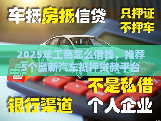 2025年工商怎么借钱，推荐5个最新汽车抵押贷款平台