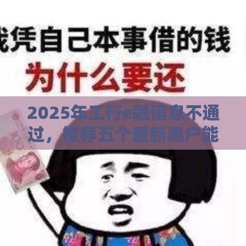 2025年工行e融信息不通过，推荐五个最新黑户能贷款的平台有什么