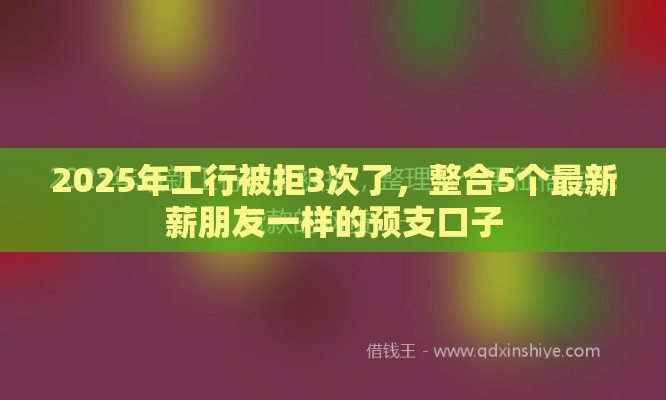 2025年工行被拒3次了，整合5个最新薪朋友一样的预支口子