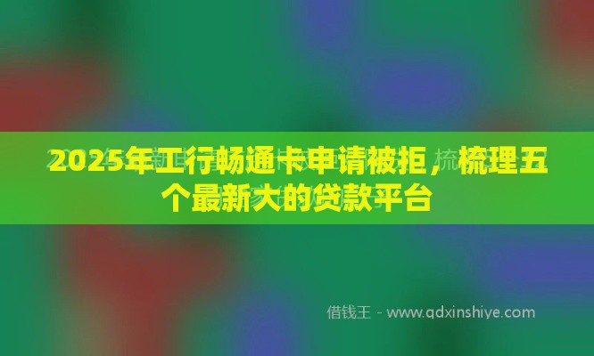 2025年工行畅通卡申请被拒,梳理五个最新大的贷款平台 2025年工行畅通卡申请被拒,梳理五个最新大的贷款平台