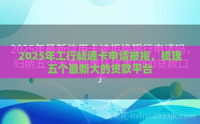 2025年工行畅通卡申请被拒,梳理五个最新大的贷款平台 2025年工行畅通卡申请被拒,梳理五个最新大的贷款平台