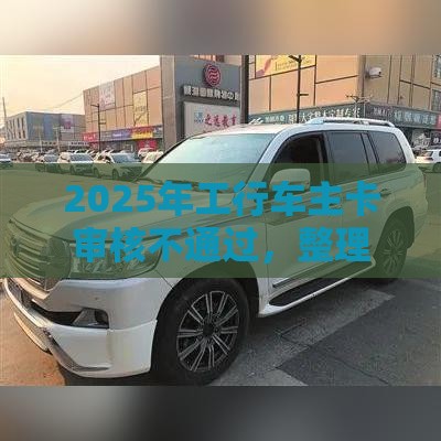 2025年工行车主卡审核不通过，整理5个最新网贷平台通过率高