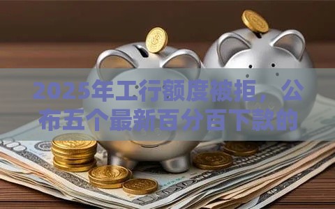 2025年工行额度被拒，公布五个最新百分百下款的借款平台