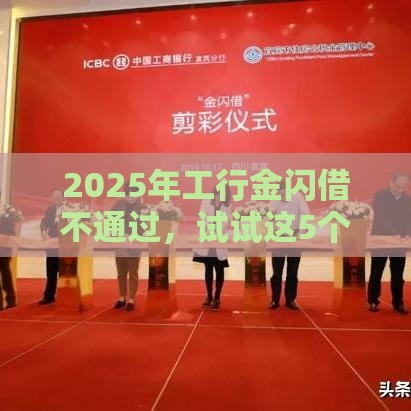 2025年工行金闪借不通过，试试这5个最新人工审批贷款软件