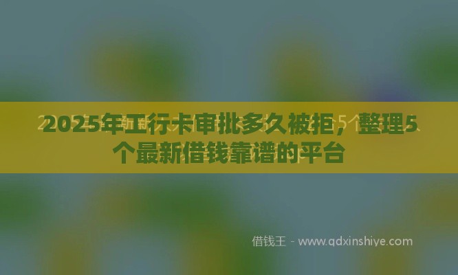2025年工行卡审批多久被拒，整理5个最新借钱靠谱的平台