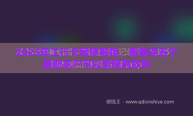 2025年工行卡网申被拒，看看这五个最新花户可以借钱的软件