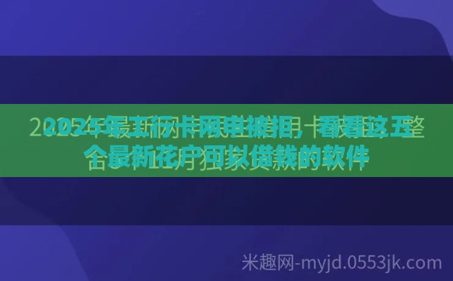 2025年工行卡网申被拒，看看这五个最新花户可以借钱的软件