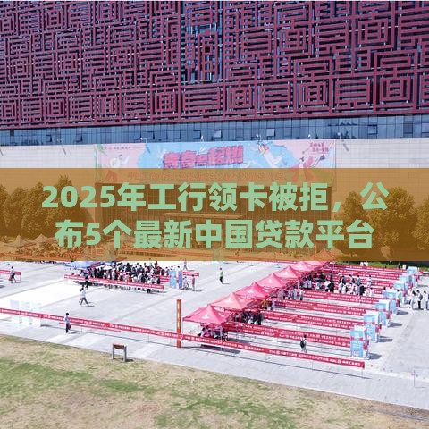 2025年工行领卡被拒，公布5个最新中国贷款平台