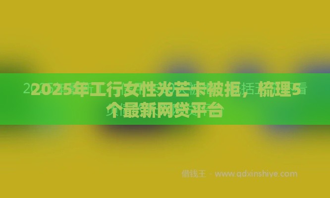 2025年工行女性光芒卡被拒，梳理5个最新网贷平台