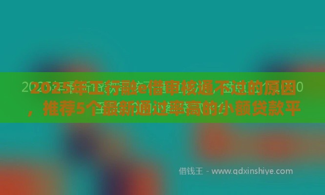 2025年工行融e借审核通不过的原因，推荐5个最新通过率高的小额贷款平台
