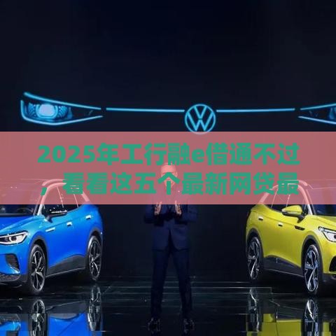 2025年工行融e借通不过,看看这五个最新网贷最好的平台 2025年工行融e借通不过,看看这五个最新网贷最好的平台