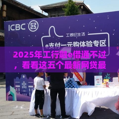2025年工行融e借通不过,看看这五个最新网贷最好的平台 2025年工行融e借通不过,看看这五个最新网贷最好的平台