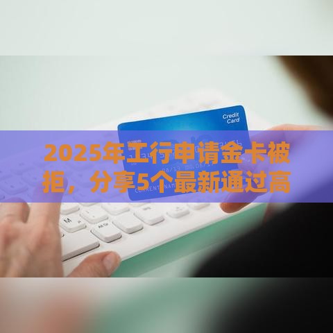2025年工行申请金卡被拒，分享5个最新通过高的借款平台