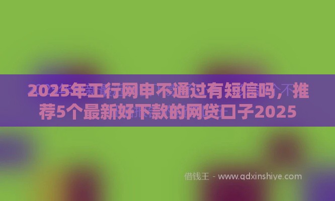 2025年工行网申不通过有短信吗，推荐5个最新好下款的网贷口子2025