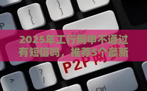 2025年工行网申不通过有短信吗，推荐5个最新好下款的网贷口子2025