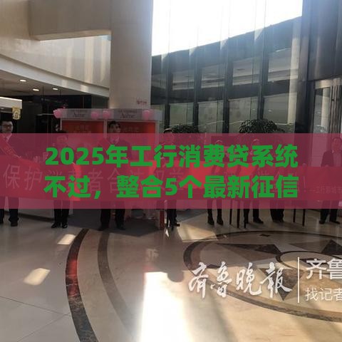 2025年工行消费贷系统不过，整合5个最新征信不好,现在正规平台好下款