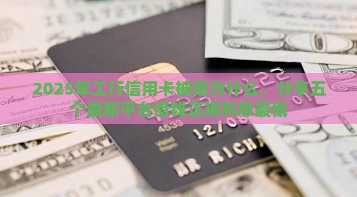 2025年工行信用卡被拒为什么，分享五个最新平台借钱正规利息最低