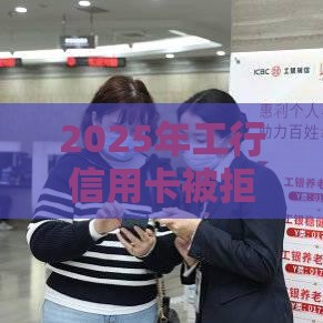 2025年工行信用卡被拒要多久，公布5个最新2025新口子不用审核的方法