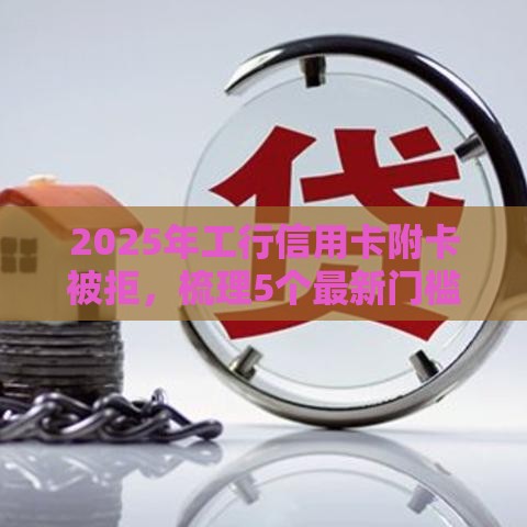 2025年工行信用卡附卡被拒,梳理5个最新门槛低的网贷平台 2025年工行信用卡附卡被拒,梳理5个最新门槛低的网贷平台