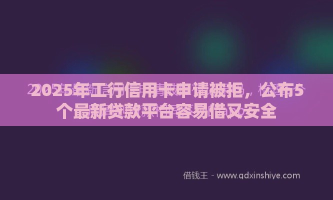 2025年工行信用卡申请被拒，公布5个最新贷款平台容易借又安全