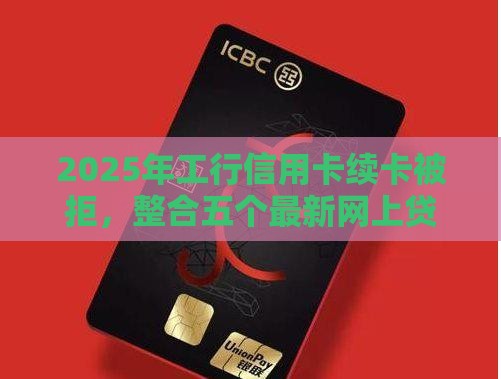 2025年工行信用卡续卡被拒，整合五个最新网上贷款平台排行榜