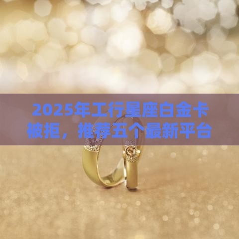 2025年工行星座白金卡被拒，推荐五个最新平台贷款