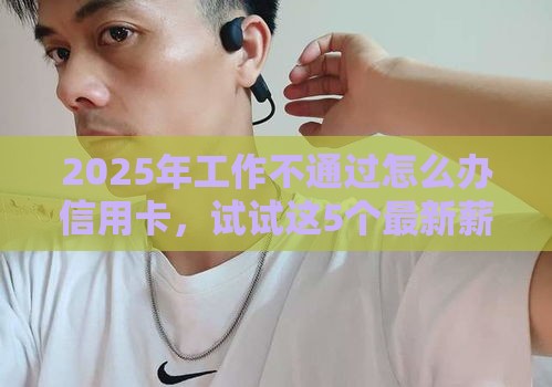 2025年工作不通过怎么办信用卡，试试这5个最新薪朋友一样的预支口子