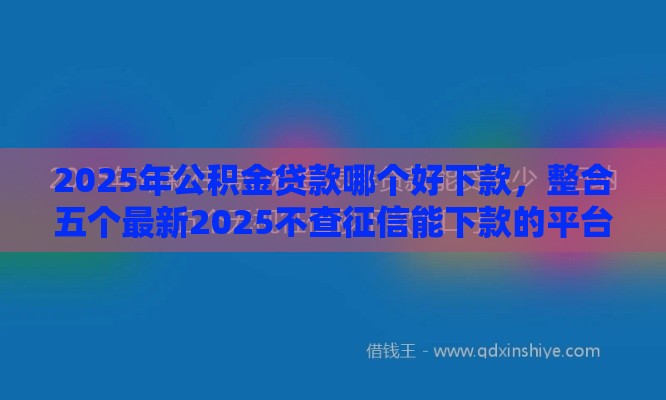 2025年公积金贷款哪个好下款，整合五个最新2025不查征信能下款的平台