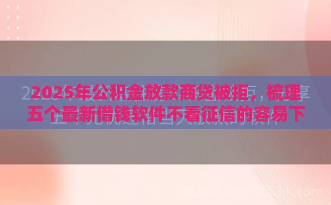 2025年公积金放款商贷被拒，梳理五个最新借钱软件不看征信的容易下款的