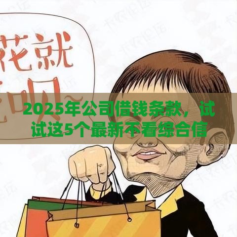 2025年公司借钱条款，试试这5个最新不看综合信用评分能下款的软件