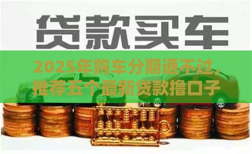 2025年购车分期通不过，推荐五个最新贷款撸口子