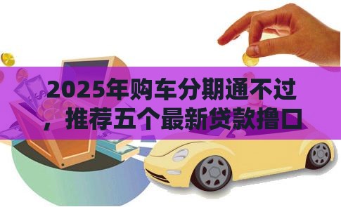 2025年购车分期通不过，推荐五个最新贷款撸口子