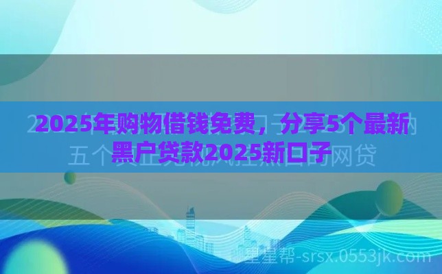 2025年购物借钱免费，分享5个最新黑户贷款2025新口子