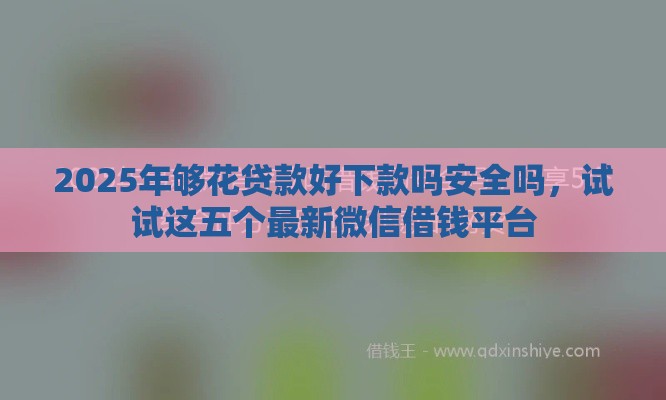 2025年够花贷款好下款吗安全吗，试试这五个最新微信借钱平台