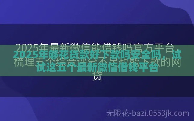 2025年够花贷款好下款吗安全吗，试试这五个最新微信借钱平台