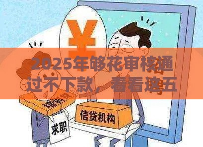 2025年够花审核通过不下款,看看这五个最新通过率高的小额贷款平台 2025年够花审核通过不下款,看看这五个最新通过率高的小额贷款平台