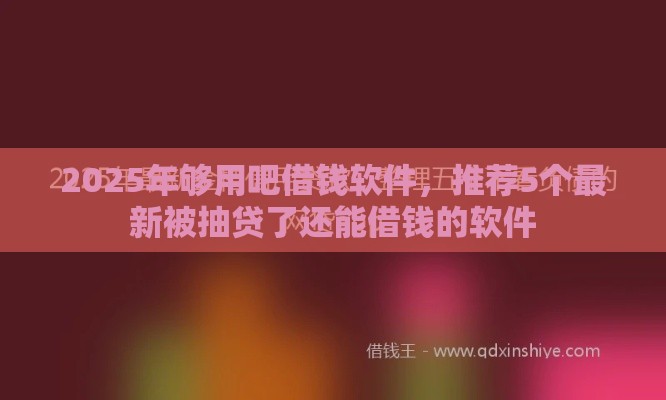 2025年够用吧借钱软件，推荐5个最新被抽贷了还能借钱的软件