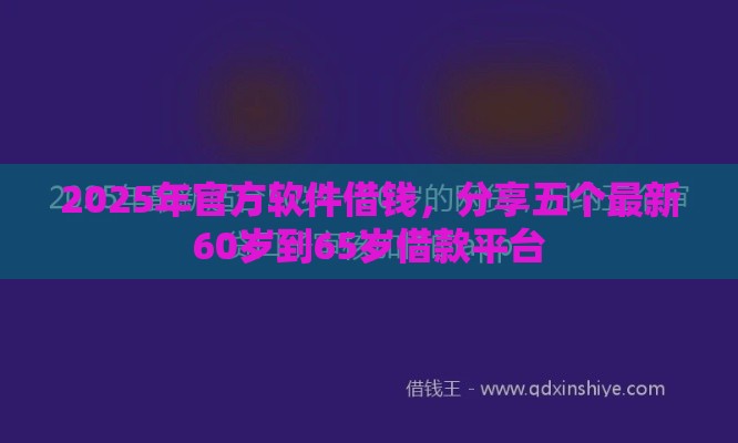 2025年官方软件借钱，分享五个最新60岁到65岁借款平台