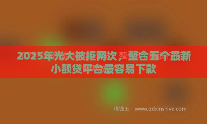 2025年光大被拒两次，整合五个最新小额贷平台最容易下款